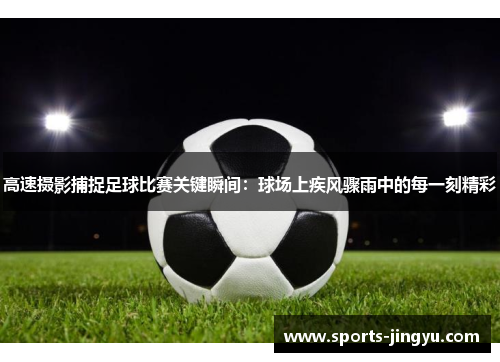 高速摄影捕捉足球比赛关键瞬间：球场上疾风骤雨中的每一刻精彩