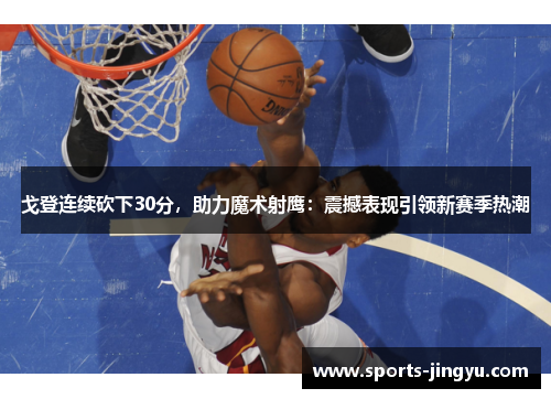 戈登连续砍下30分，助力魔术射鹰：震撼表现引领新赛季热潮